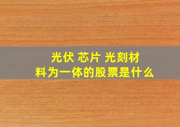 光伏 芯片 光刻材料为一体的股票是什么